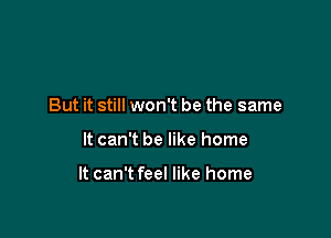 But it still won't be the same

It can't be like home

It can't feel like home
