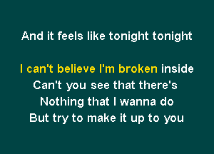 And it feels like tonight tonight

I can't believe I'm broken inside
Can't you see that there's
Nothing that I wanna do
But try to make it up to you