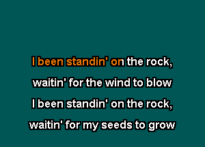 I been standin' on the rock,
waitin' for the wind to blow

I been standin' on the rock,

waitin' for my seeds to grow