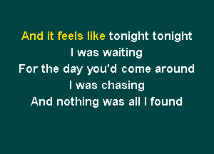 And it feels like tonight tonight
I was waiting
For the day you'd come around

I was chasing
And nothing was all I found