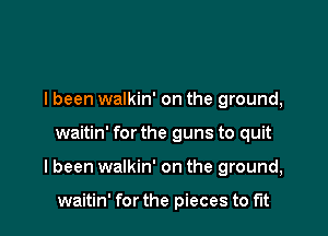 I been walkin' on the ground,

waitin' for the guns to quit

I been walkin' on the ground,

waitin' for the pieces to fit