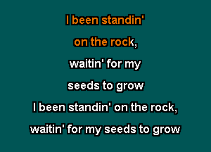 I been standin'
on the rock,
waitin' for my
seeds to grow

I been standin' on the rock,

waitin' for my seeds to grow
