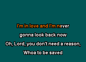 I'm in love and I'm never

gonna look back now

Oh, Lord, you don't need a reason,

Whoa to be saved
