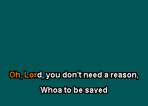 Oh, Lord, you don't need a reason,

Whoa to be saved