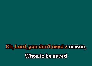 Oh, Lord, you don't need a reason,

Whoa to be saved