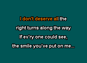 I don't deserve all the
right turns along the way

If ev'ry one could see,

the smile you've put on me...