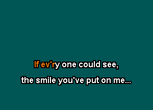 If ev'ry one could see,

the smile you've put on me...