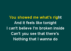 You showed me what's right
And it feels like tonight

I can't believe I'm broken inside
Can't you see that there's
Nothing that I wanna do