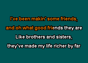 I've been makin' some friends,
and oh what good friends they are
Like brothers and sisters,

they've made my life richer by far