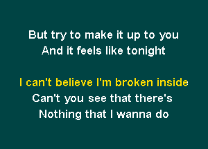 But try to make it up to you
And it feels like tonight

I can't believe I'm broken inside
Can't you see that there's
Nothing that I wanna do