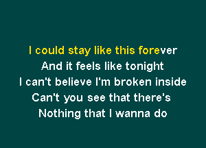 I could stay like this forever
And it feels like tonight

I can't believe I'm broken inside
Can't you see that there's
Nothing that I wanna do