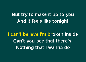 But try to make it up to you
And it feels like tonight

I can't believe I'm broken inside
Can't you see that there's
Nothing that I wanna do