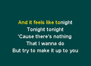 And it feels like tonight
Tonight tonight

'Cause there's nothing
That I wanna do
But try to make it up to you