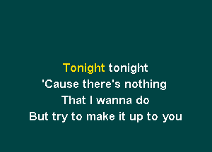 Tonight tonight

'Cause there's nothing
That I wanna do
But try to make it up to you