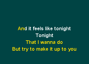 And it feels like tonight

Tonight
That I wanna do
But try to make it up to you