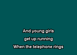And young girls

get up running

When the telephone rings