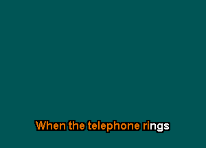When the telephone rings