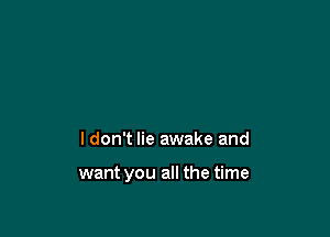 I don't lie awake and

want you all the time