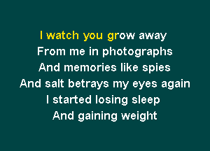 I watch you grow away
From me in photographs
And memories like spies

And salt betrays my eyes again
I started losing sleep
And gaining weight