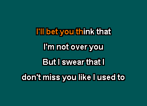 I'll bet you think that

I'm not over you

But I swear that I

don't miss you like I used to