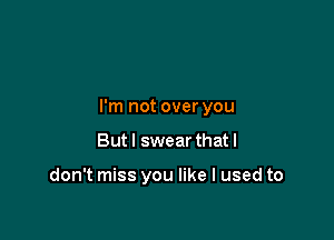 I'm not over you

But I swear that I

don't miss you like I used to