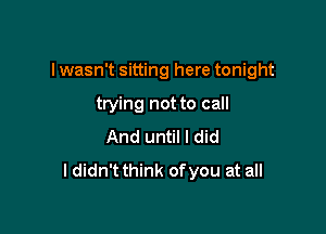 I wasn't sitting here tonight

trying not to call
And until I did
I didn't think ofyou at all