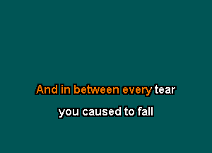 And in between every tear

you caused to fall
