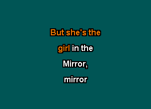 But she's the

girl in the

Mirror,

mirror