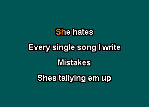 She hates
Every single song lwrite

Mistakes

Shes tallying em up