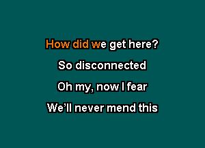 How did we get here?

So disconnected
Oh my, now I fear

WeWI never mend this