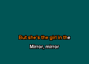 But she's the girl in the

Mirror, mirror