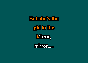 But she's the

girl in the

Mirror,

mirror .....