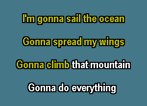 I'm gonna sail the ocean
Gonna spread my wings

Gonna climb that mountain

Gonna do everything