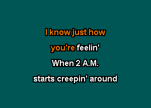 I knowjust how
you're feelin'

When 2 AM.

starts creepin' around