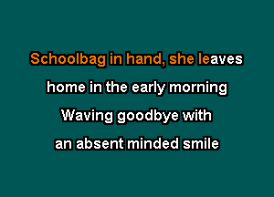 Schoolbag in hand, she leaves

home in the early morning

Waving goodbye with

an absent minded smile