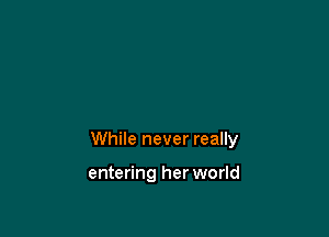While never really

entering her world