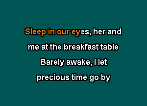 Sleep in our eyes, her and

me at the breakfast table
Barely awake, I let

precious time go by