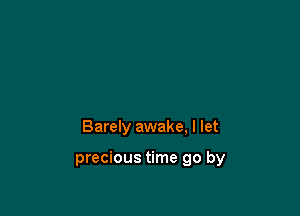 Barely awake, I let

precious time go by