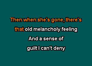 Then when she's gone, there's

that old melancholy feeling
And a sense of

guiltl can't deny