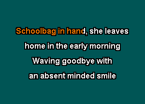Schoolbag in hand, she leaves

home in the early morning

Waving goodbye with

an absent minded smile