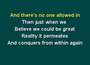 And there's no one allowed in
Then just when we
Believe we could be great

Reality it permeates
And conquers from within again