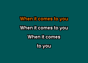 When it comes to you

When it comes to you

When it comes

to you