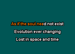 As ifthe soul need not exist

Evolution ever changing

Lost in space and time