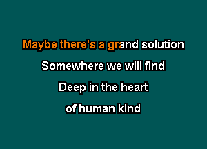 Maybe there's a grand solution

Somewhere we will fund
Deep in the heart

of human kind