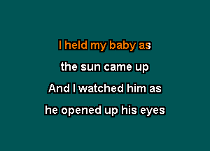 I held my baby as
the sun came up

And I watched him as

he opened up his eyes
