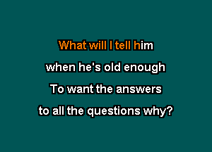 What will ltell him
when he's old enough

To want the answers

to all the questions why?