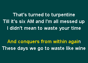 That's turned to turpentine
Till it's six AM and I'm all messed up
I didn't mean to waste your time

And conquers from within again
These days we go to waste like wine