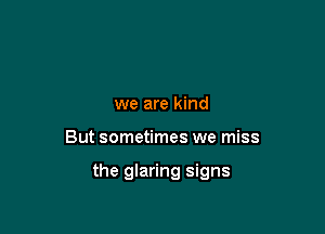 we are kind

But sometimes we miss

the glaring signs