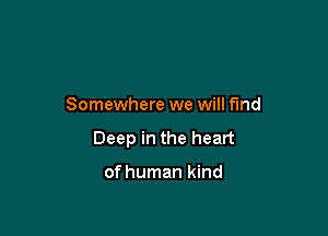 Somewhere we will fund

Deep in the heart

of human kind