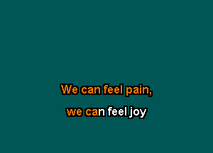 We can feel pain,

we can feeljoy